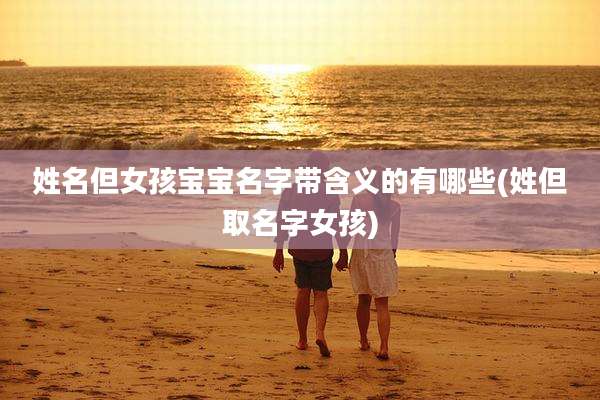 姓名但女孩宝宝名字带含义的有哪些(姓但取名字女孩)