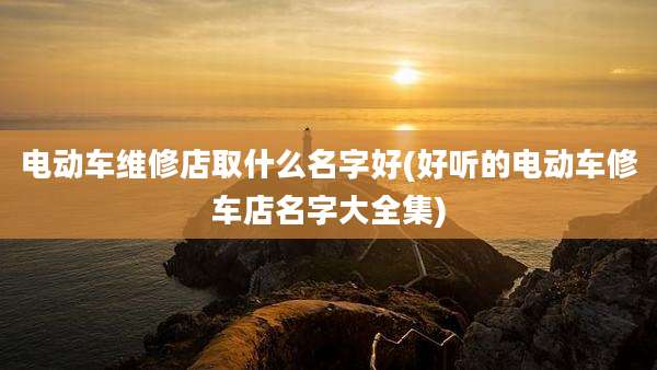 电动车维修店取什么名字好(好听的电动车修车店名字大全集)