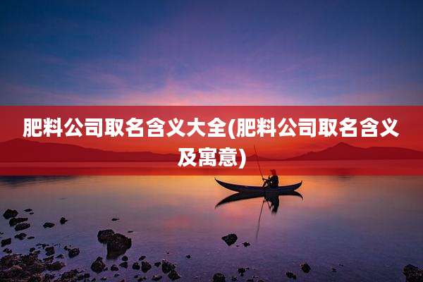 肥料公司取名含义大全(肥料公司取名含义及寓意)