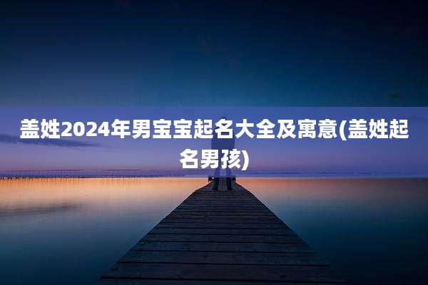 盖姓2024年男宝宝起名大全及寓意(盖姓起名男孩)