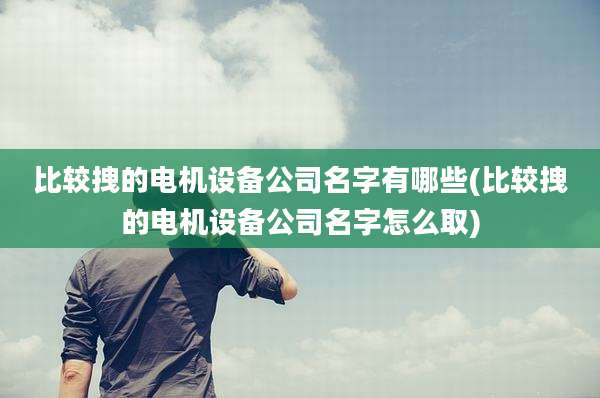 比较拽的电机设备公司名字有哪些(比较拽的电机设备公司名字怎么取)