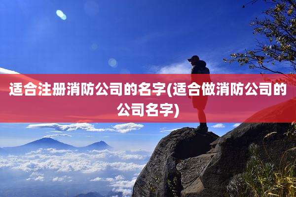 适合注册消防公司的名字(适合做消防公司的公司名字)