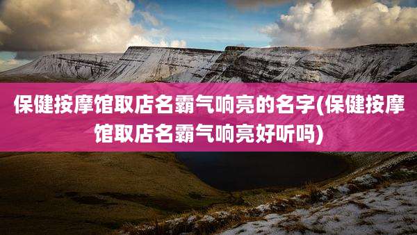 保健按摩馆取店名霸气响亮的名字(保健按摩馆取店名霸气响亮好听吗)