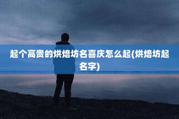 起个高贵的烘焙坊名喜庆怎么起(烘焙坊起名字)