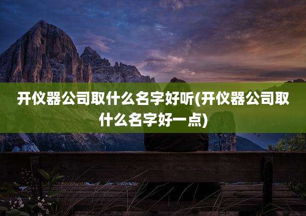 开仪器公司取什么名字好听(开仪器公司取什么名字好一点)