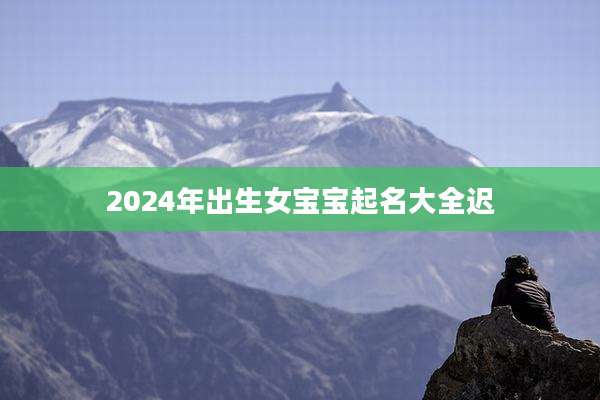 2024年出生女宝宝起名大全迟