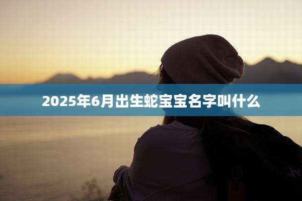 2025年6月出生蛇宝宝名字叫什么