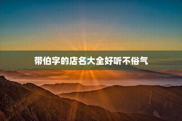 带伯字的店名大全好听不俗气