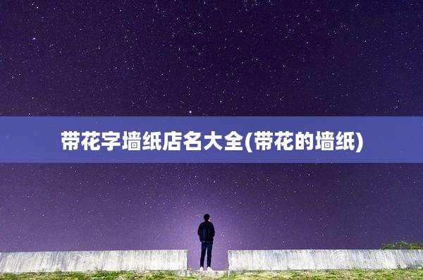 带花字墙纸店名大全(带花的墙纸)