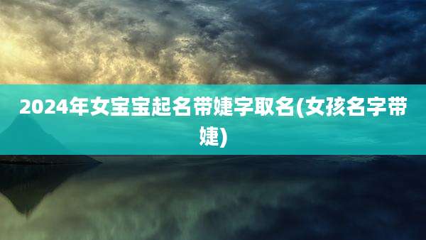 2024年女宝宝起名带婕字取名(女孩名字带婕)