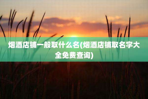 烟酒店铺一般取什么名(烟酒店铺取名字大全免费查询)