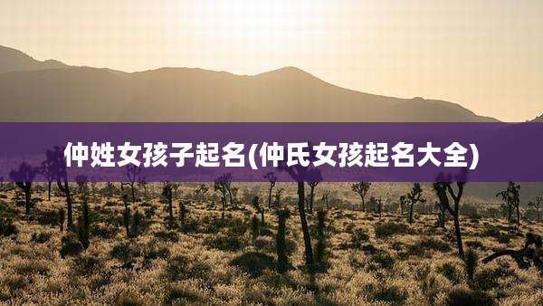 仲姓女孩子起名(仲氏女孩起名大全)