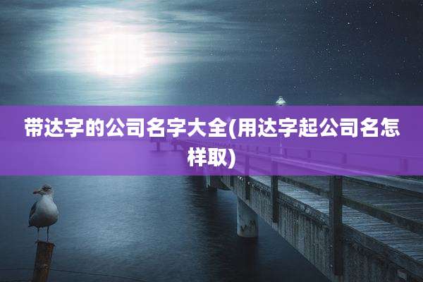 带达字的公司名字大全(用达字起公司名怎样取)