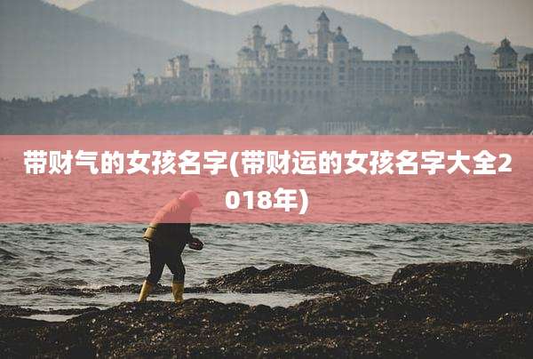 带财气的女孩名字(带财运的女孩名字大全2018年)