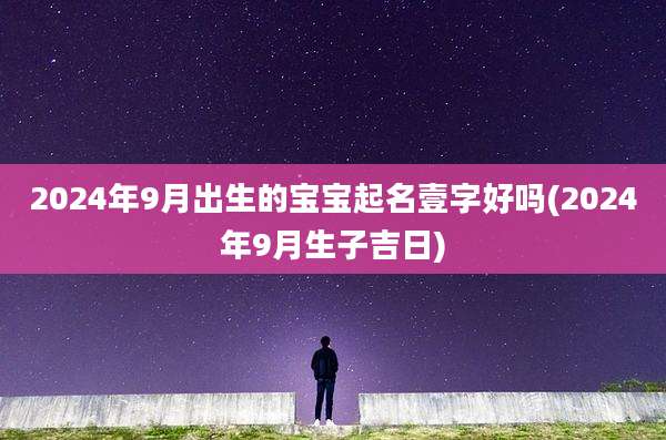 2024年9月出生的宝宝起名壹字好吗(2024年9月生子吉日)