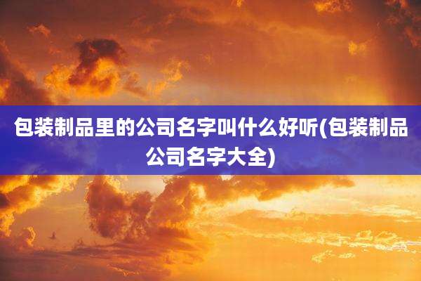 包装制品里的公司名字叫什么好听(包装制品公司名字大全)