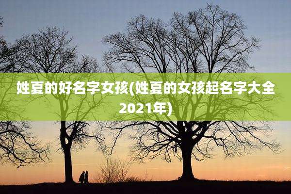 姓夏的好名字女孩(姓夏的女孩起名字大全2021年)