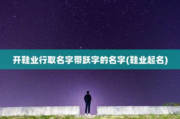 开鞋业行取名字带跃字的名字(鞋业起名)