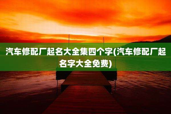 汽车修配厂起名大全集四个字(汽车修配厂起名字大全免费)