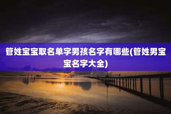 管姓宝宝取名单字男孩名字有哪些(管姓男宝宝名字大全)