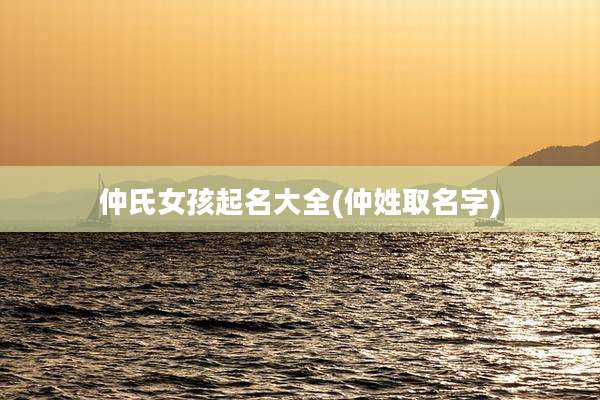 仲氏女孩起名大全(仲姓取名字)