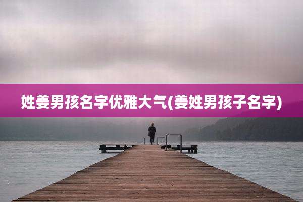 姓姜男孩名字优雅大气(姜姓男孩子名字)
