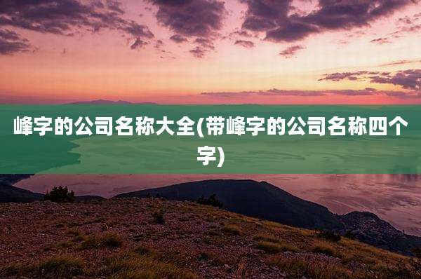 峰字的公司名称大全(带峰字的公司名称四个字)