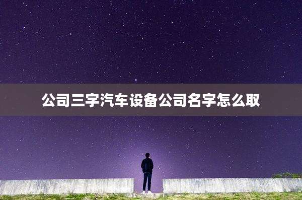 公司三字汽车设备公司名字怎么取
