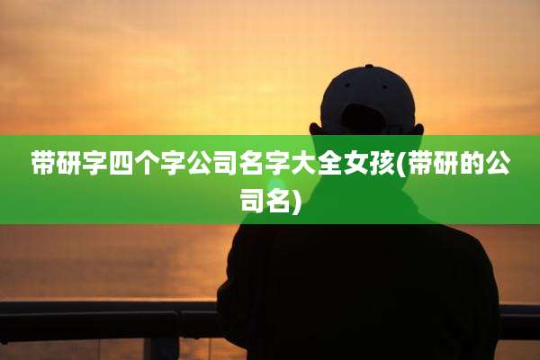 带研字四个字公司名字大全女孩(带研的公司名)
