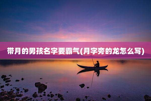 带月的男孩名字要霸气(月字旁的龙怎么写)