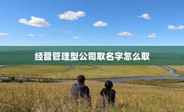 经营管理型公司取名字怎么取
