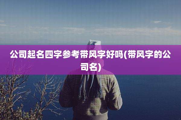 公司起名四字参考带风字好吗(带风字的公司名)