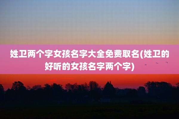 姓卫两个字女孩名字大全免费取名(姓卫的好听的女孩名字两个字)