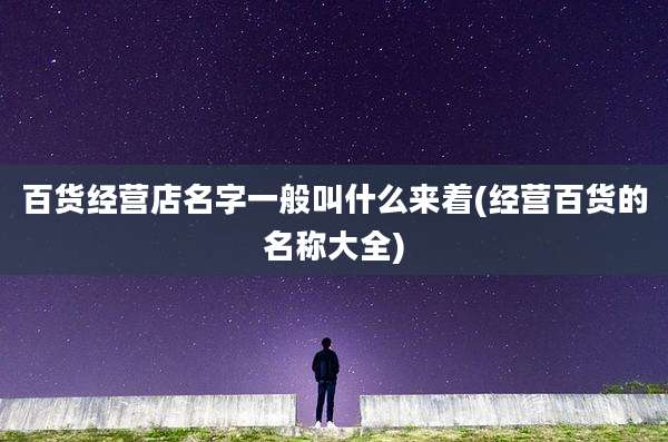 百货经营店名字一般叫什么来着(经营百货的名称大全)
