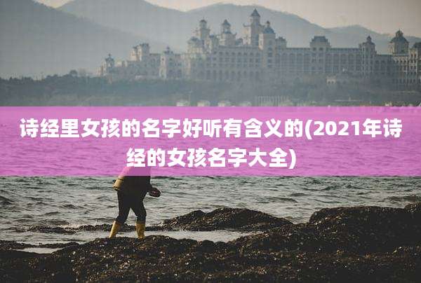 诗经里女孩的名字好听有含义的(2021年诗经的女孩名字大全)