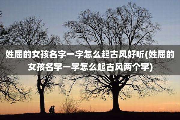 姓屈的女孩名字一字怎么起古风好听(姓屈的女孩名字一字怎么起古风两个字)