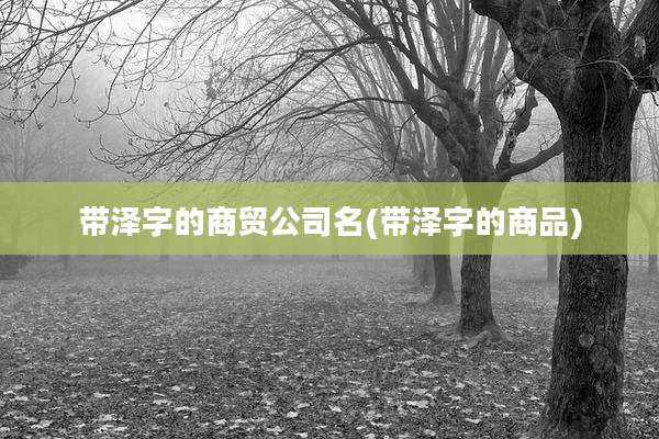 带泽字的商贸公司名(带泽字的商品)