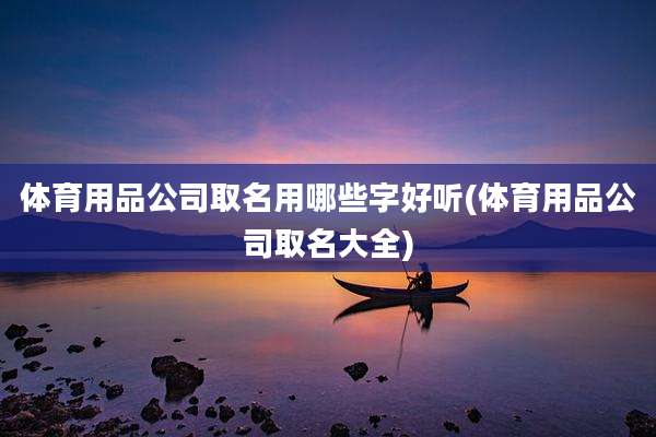 体育用品公司取名用哪些字好听(体育用品公司取名大全)