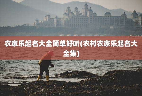 农家乐起名大全简单好听(农村农家乐起名大全集)