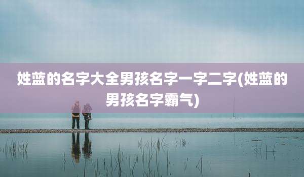 姓蓝的名字大全男孩名字一字二字(姓蓝的男孩名字霸气)