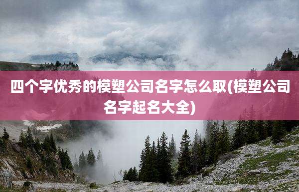 四个字优秀的模塑公司名字怎么取(模塑公司名字起名大全)