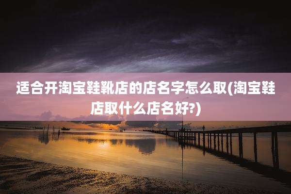 适合开淘宝鞋靴店的店名字怎么取(淘宝鞋店取什么店名好?)