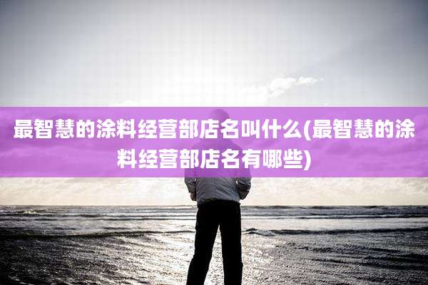 最智慧的涂料经营部店名叫什么(最智慧的涂料经营部店名有哪些)