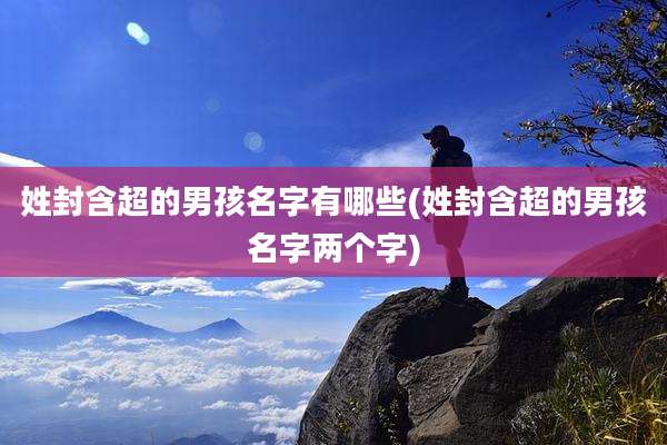 姓封含超的男孩名字有哪些(姓封含超的男孩名字两个字)