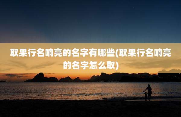 取果行名响亮的名字有哪些(取果行名响亮的名字怎么取)