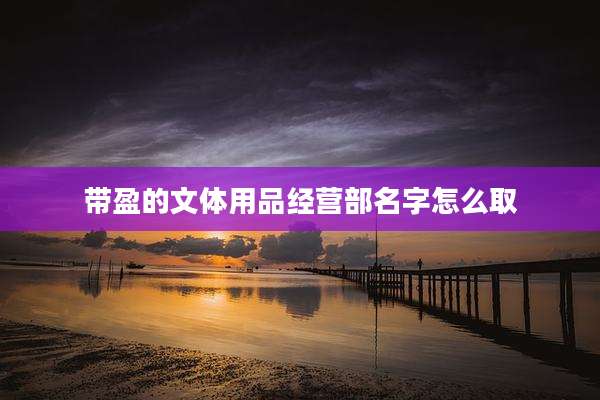 带盈的文体用品经营部名字怎么取