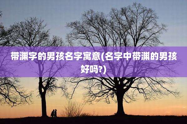带渊字的男孩名字寓意(名字中带渊的男孩好吗?)