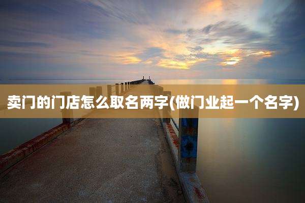 卖门的门店怎么取名两字(做门业起一个名字)