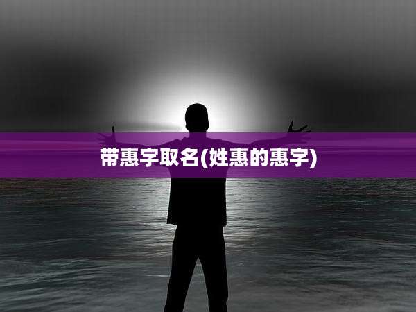 带惠字取名(姓惠的惠字)