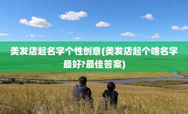 美发店起名字个性创意(美发店起个啥名字最好?最佳答案)